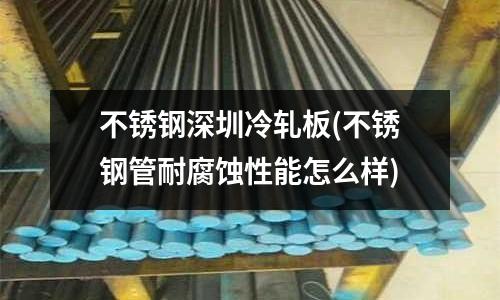 不銹鋼深圳冷軋板(不銹鋼管耐腐蝕性能怎么樣)