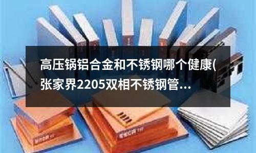 高壓鍋鋁合金和不銹鋼哪個(gè)健康(張家界2205雙相不銹鋼管廠家價(jià)格)