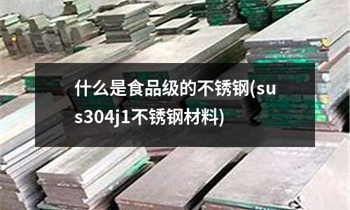 什么是食品級的不銹鋼(sus304j1不銹鋼材料)