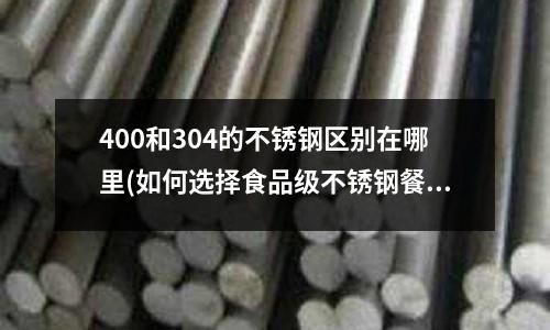 400和304的不銹鋼區別在哪里(如何選擇食品級不銹鋼餐具？)