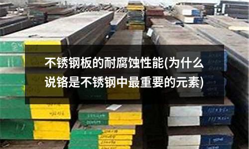 不銹鋼板的耐腐蝕性能(為什么說鉻是不銹鋼中最重要的元素)