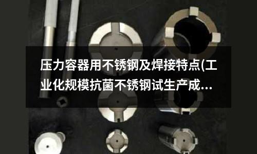 壓力容器用不銹鋼及焊接特點(diǎn)(工業(yè)化規(guī)模抗菌不銹鋼試生產(chǎn)成功)