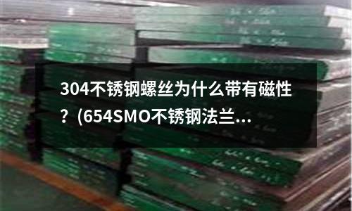 304不銹鋼螺絲為什么帶有磁性？(654SMO不銹鋼法蘭熔點)