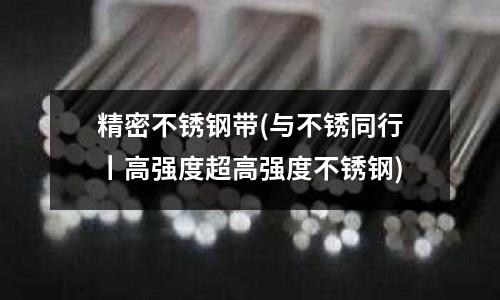 精密不銹鋼帶(與不銹同行丨高強度超高強度不銹鋼)