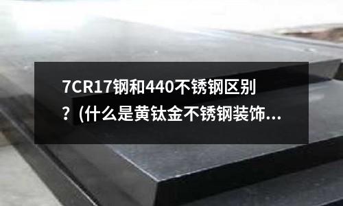 7CR17鋼和440不銹鋼區(qū)別？(什么是黃鈦金不銹鋼裝飾條)