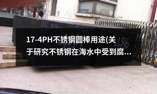 17-4PH不銹鋼圓棒用途(關于研究不銹鋼在海水中受到腐蝕后處理)