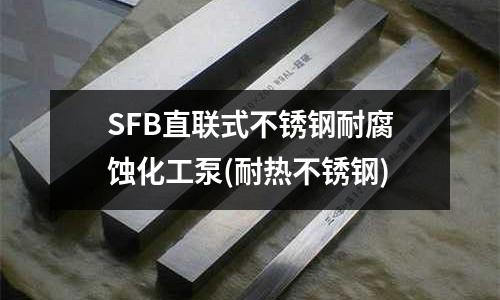 SFB直聯式不銹鋼耐腐蝕化工泵(耐熱不銹鋼)