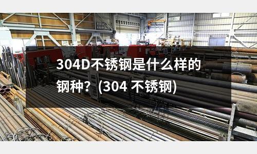 304D不銹鋼是什么樣的鋼種?(304 不銹鋼)