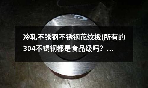 冷軋不銹鋼不銹鋼花紋板(所有的304不銹鋼都是食品級嗎?)