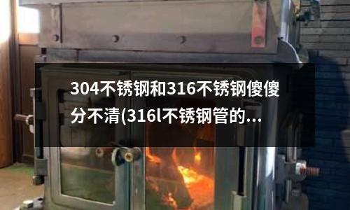 304不銹鋼和316不銹鋼傻傻分不清(316l不銹鋼管的簡介和特點介紹)
