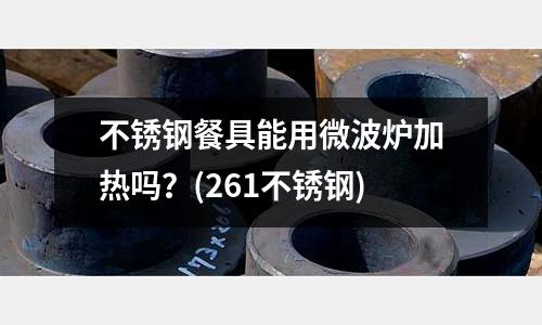 不銹鋼餐具能用微波爐加熱嗎?(261不銹鋼)