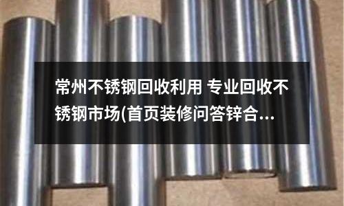 常州不銹鋼回收利用 專業回收不銹鋼市場(首頁裝修問答鋅合金門和不銹鋼門哪個好)
