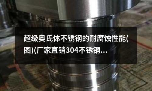 超級奧氏體不銹鋼的耐腐蝕性能(圖)(廠家直銷304不銹鋼圓棒)
