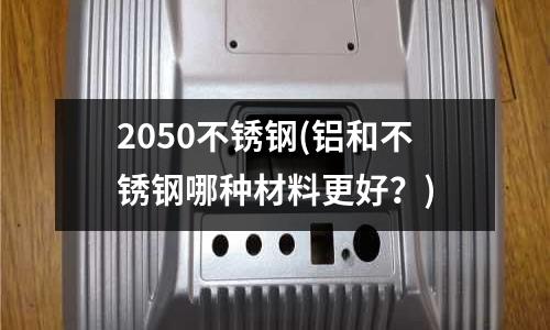 2050不銹鋼(鋁和不銹鋼哪種材料更好？)