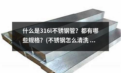 什么是316l不銹鋼管？都有哪些規格？(不銹鋼怎么清洗 不銹鋼有什么保養方法)