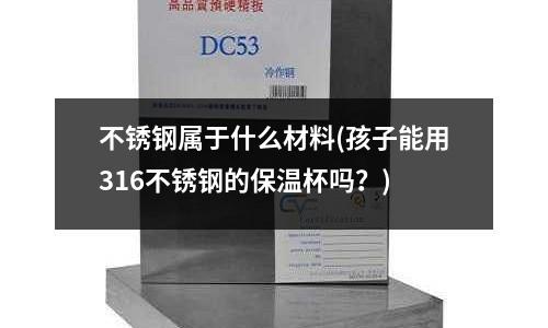 不銹鋼屬于什么材料(孩子能用316不銹鋼的保溫杯嗎?)