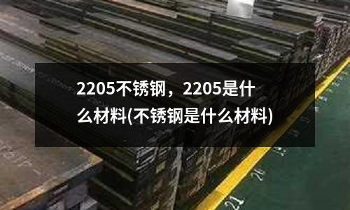 2205不銹鋼,2205是什么材料(不銹鋼是什么材料)