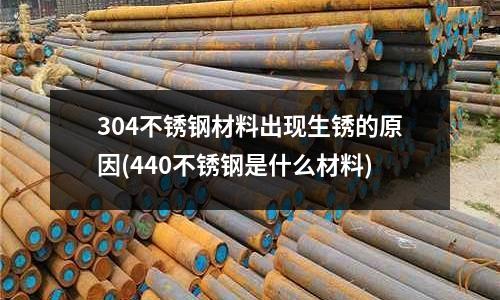 304不銹鋼材料出現生銹的原因(440不銹鋼是什么材料)
