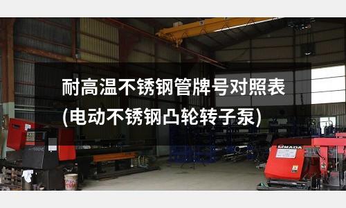 耐高溫不銹鋼管牌號對照表(電動不銹鋼凸輪轉子泵)