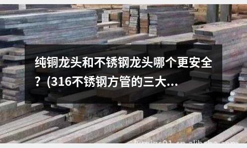 純銅龍頭和不銹鋼龍頭哪個更安全？(316不銹鋼方管的三大優勢)