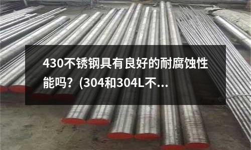430不銹鋼具有良好的耐腐蝕性能嗎?(304和304L不銹鋼的用途和性能)