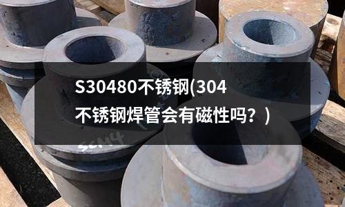 S30480不銹鋼(304不銹鋼焊管會有磁性嗎?)
