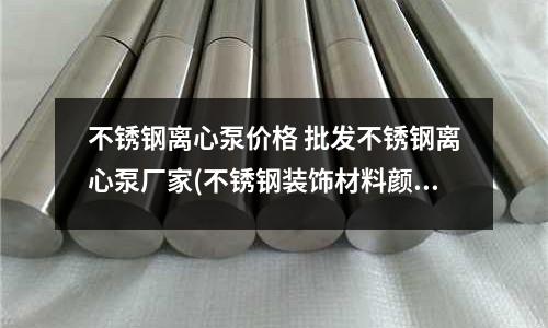 不銹鋼離心泵價格 批發不銹鋼離心泵廠家(不銹鋼裝飾材料顏色種類有哪些？)