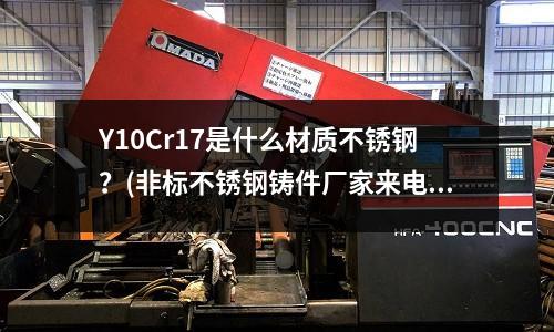 Y10Cr17是什么材質不銹鋼?(非標不銹鋼鑄件廠家來電咨詢「多圖」)