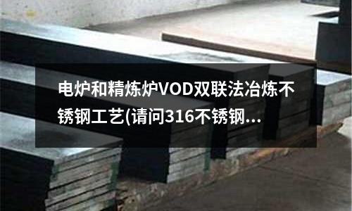 電爐和精煉爐VOD雙聯法冶煉不銹鋼工藝(請問316不銹鋼有磁性嗎)