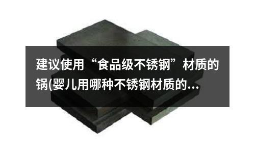 建議使用“食品級不銹鋼”材質的鍋(嬰兒用哪種不銹鋼材質的保溫杯)