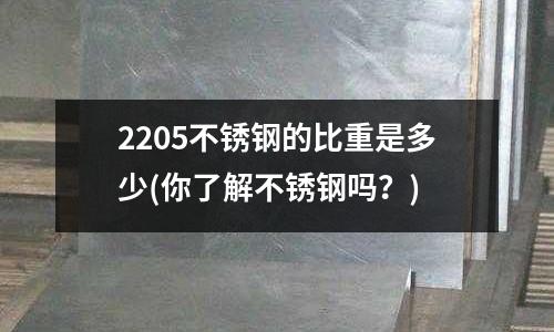 2205不銹鋼的比重是多少(你了解不銹鋼嗎?)