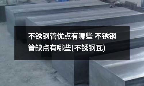 不銹鋼管優點有哪些 不銹鋼管缺點有哪些(不銹鋼瓦)