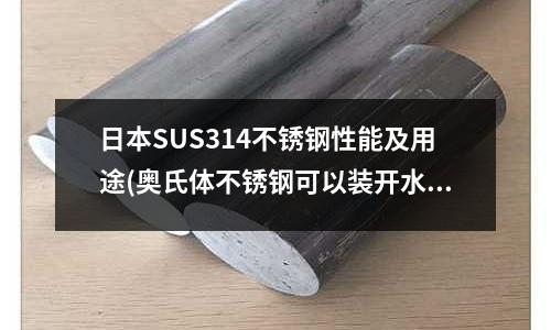 日本SUS314不銹鋼性能及用途(奧氏體不銹鋼可以裝開水嗎)