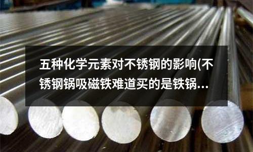五種化學元素對不銹鋼的影響(不銹鋼鍋吸磁鐵難道買的是鐵鍋?)