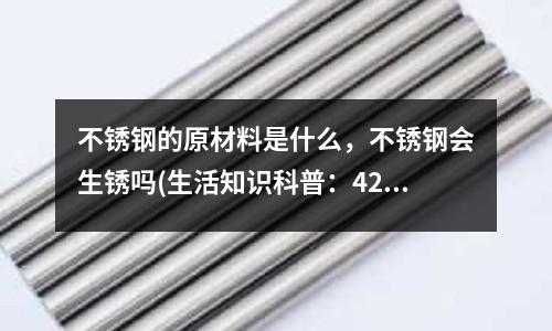 不銹鋼的原材料是什么，不銹鋼會生銹嗎(生活知識科普：420不銹鋼是食品級嗎)