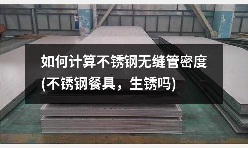 如何計算不銹鋼無縫管密度(不銹鋼餐具，生銹嗎)