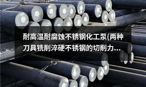 耐高溫耐腐蝕不銹鋼化工泵(兩種刀具銑削淬硬不銹鋼的切削力分析)