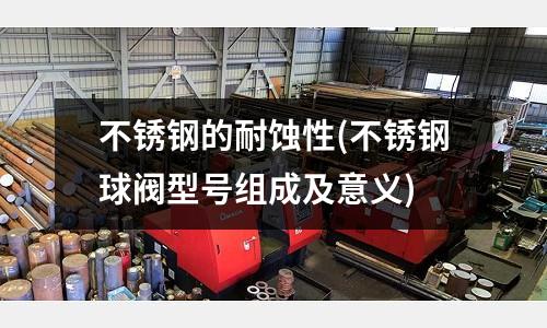 不銹鋼的耐蝕性(不銹鋼球閥型號組成及意義)