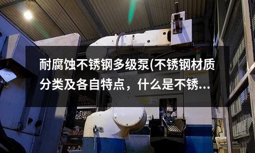 耐腐蝕不銹鋼多級泵(不銹鋼材質分類及各自特點,什么是不銹鋼)