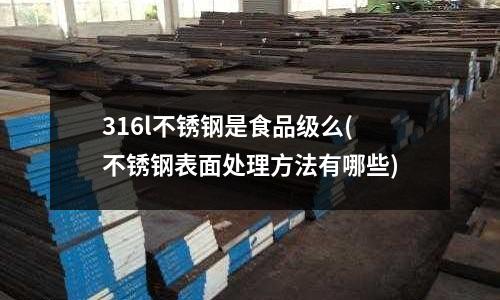 316l不銹鋼是食品級么(不銹鋼表面處理方法有哪些)