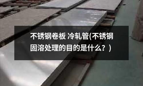 不銹鋼卷板 冷軋管(不銹鋼固溶處理的目的是什么?)