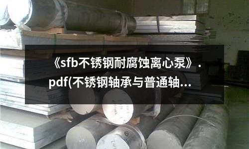 《sfb不銹鋼耐腐蝕離心泵》.pdf(不銹鋼軸承與普通軸承的區別)
