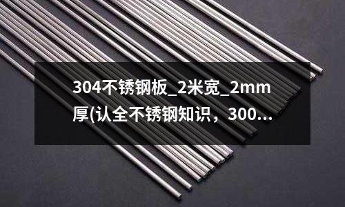 304不銹鋼板_2米寬_2mm厚(認全不銹鋼知識,300系列一次講透!)