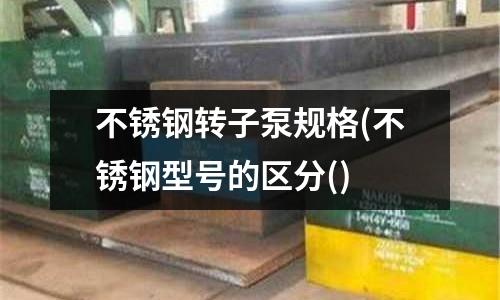 不銹鋼轉(zhuǎn)子泵規(guī)格(不銹鋼型號(hào)的區(qū)分()