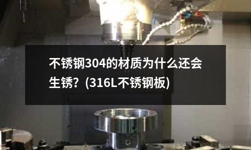 不銹鋼304的材質(zhì)為什么還會(huì)生銹？(316L不銹鋼板)