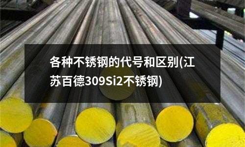 各種不銹鋼的代號和區別(江蘇百德309Si2不銹鋼)