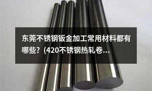 東莞不銹鋼鈑金加工常用材料都有哪些?(420不銹鋼熱軋卷板)