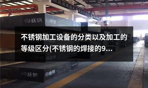 不銹鋼加工設備的分類以及加工的等級區分(不銹鋼的焊接的9大問題以及注意事項)