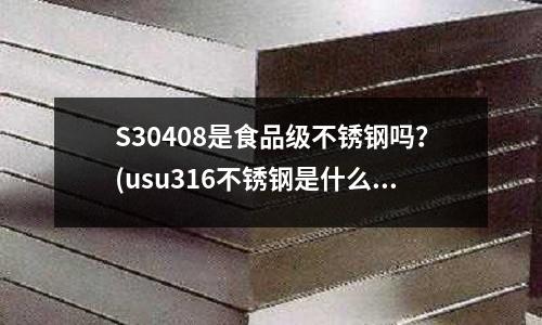S30408是食品級不銹鋼嗎?(usu316不銹鋼是什么意思)