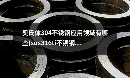 奧氏體304不銹鋼應用領域有哪些(sus316ti不銹鋼帶)